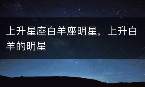 上升星座白羊座明星，上升白羊的明星