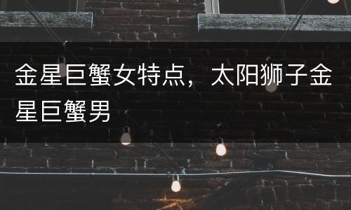 金星巨蟹女特点，太阳狮子金星巨蟹男