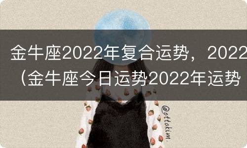 金牛座2022年复合运势，2022（金牛座今日运势2022年运势）