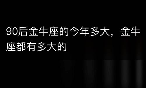 90后金牛座的今年多大，金牛座都有多大的