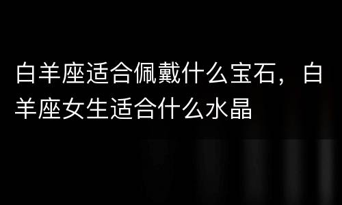 白羊座适合佩戴什么宝石，白羊座女生适合什么水晶
