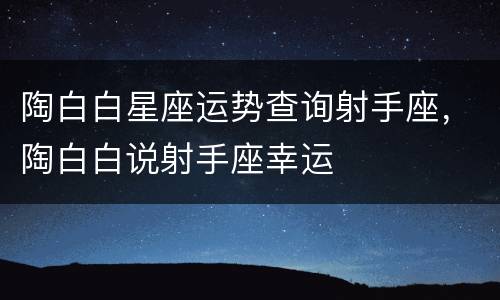陶白白星座运势查询射手座，陶白白说射手座幸运