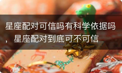 星座配对可信吗有科学依据吗，星座配对到底可不可信