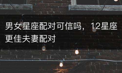 男女星座配对可信吗，12星座更佳夫妻配对