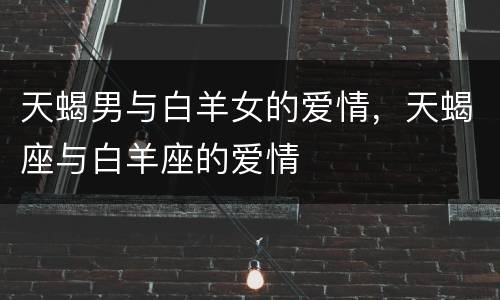 天蝎男与白羊女的爱情，天蝎座与白羊座的爱情