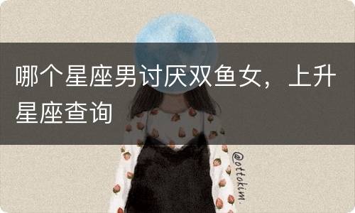 哪个星座男讨厌双鱼女，上升星座查询