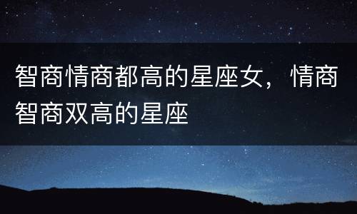智商情商都高的星座女，情商智商双高的星座