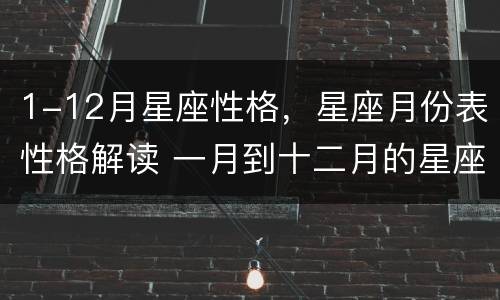 1-12月星座性格，星座月份表性格解读 一月到十二月的星座性格