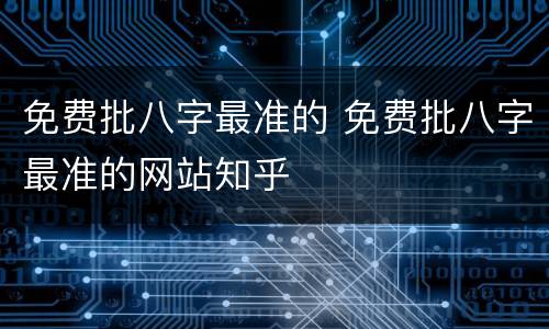 免费批八字最准的 免费批八字最准的网站知乎