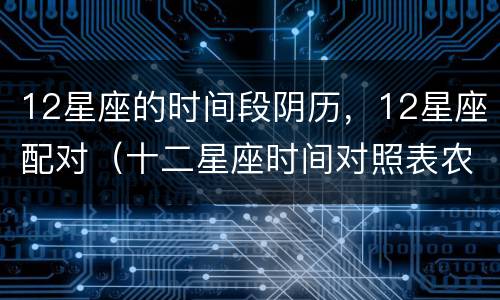 12星座的时间段阴历，12星座配对（十二星座时间对照表农历）