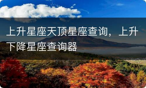 上升星座天顶星座查询，上升下降星座查询器