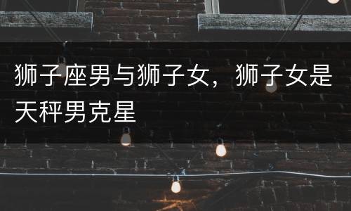 狮子座男与狮子女，狮子女是天秤男克星