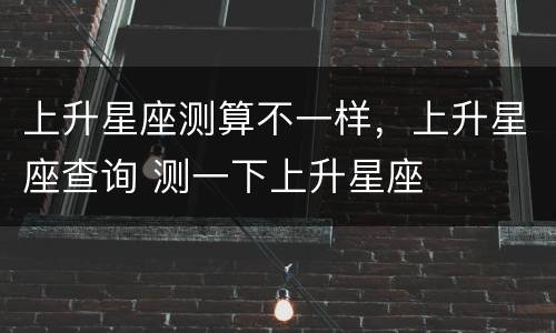 上升星座测算不一样，上升星座查询 测一下上升星座