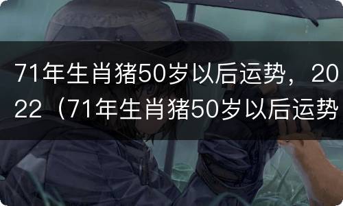 71年生肖猪50岁以后运势，2022（71年生肖猪50岁以后运势女）
