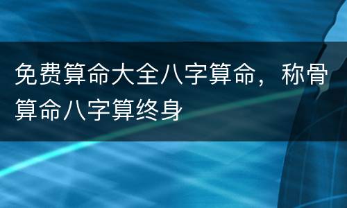 免费算命大全八字算命，称骨算命八字算终身