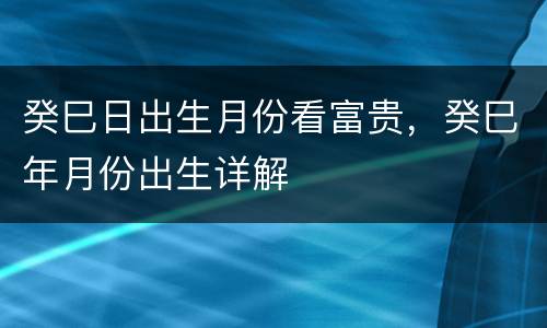 癸巳日出生月份看富贵，癸巳年月份出生详解