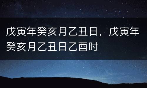 戊寅年癸亥月乙丑日，戊寅年癸亥月乙丑日乙酉时