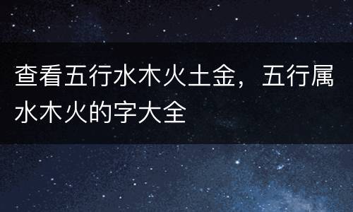 查看五行水木火土金，五行属水木火的字大全