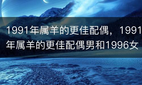1991年属羊的更佳配偶，1991年属羊的更佳配偶男和1996女