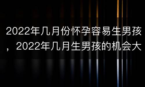 2022年几月份怀孕容易生男孩，2022年几月生男孩的机会大
