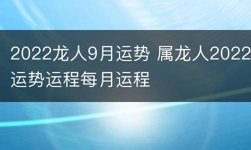 2022龙人9月运势 属龙人2022运势运程每月运程