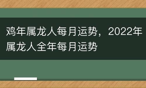鸡年属龙人每月运势，2022年属龙人全年每月运势