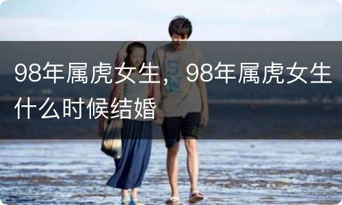 98年属虎女生，98年属虎女生什么时候结婚