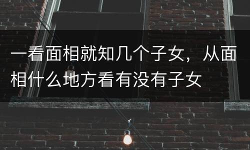 一看面相就知几个子女，从面相什么地方看有没有子女