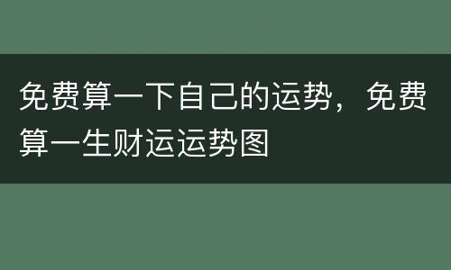 免费算一下自己的运势，免费算一生财运运势图
