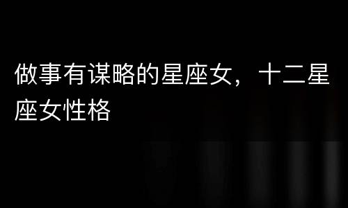 做事有谋略的星座女，十二星座女性格