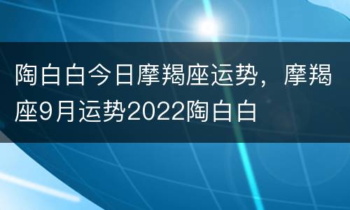 陶白白今日摩羯座运势，摩羯座9月运势2022陶白白