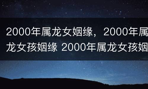 2000年属龙女姻缘，2000年属龙女孩姻缘 2000年属龙女孩姻缘在哪年最旺盛
