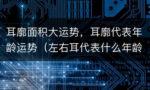 耳廓面积大运势，耳廓代表年龄运势（左右耳代表什么年龄的运势）