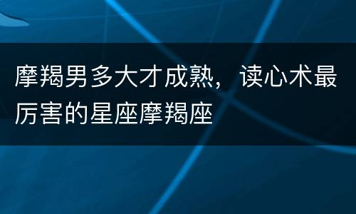 摩羯男多大才成熟，读心术最厉害的星座摩羯座