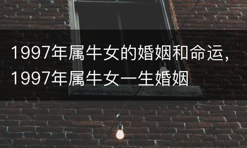 1997年属牛女的婚姻和命运，1997年属牛女一生婚姻