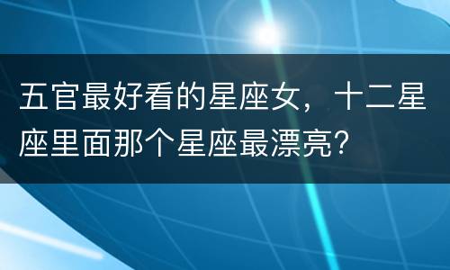 五官最好看的星座女，十二星座里面那个星座最漂亮?
