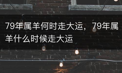 79年属羊何时走大运，79年属羊什么时候走大运