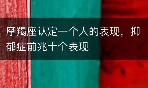 摩羯座认定一个人的表现，抑郁症前兆十个表现