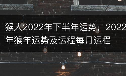 猴人2022年下半年运势，2022年猴年运势及运程每月运程