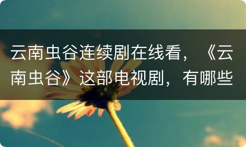 云南虫谷连续剧在线看，《云南虫谷》这部电视剧，有哪些看点？