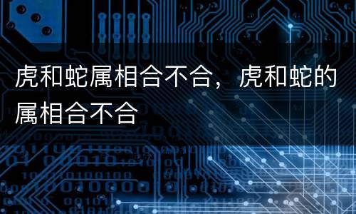 虎和蛇属相合不合，虎和蛇的属相合不合