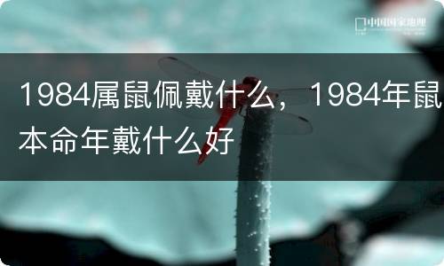 1984属鼠佩戴什么，1984年鼠本命年戴什么好