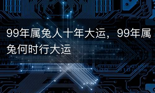 99年属兔人十年大运，99年属兔何时行大运