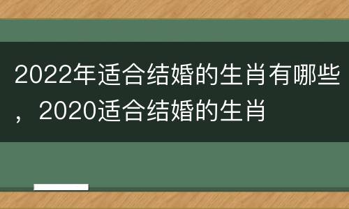 2022年适合结婚的生肖有哪些，2020适合结婚的生肖
