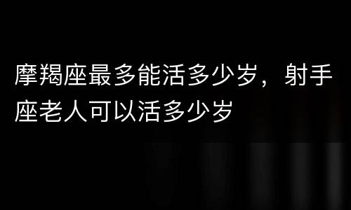 摩羯座最多能活多少岁，射手座老人可以活多少岁