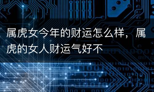 属虎女今年的财运怎么样，属虎的女人财运气好不