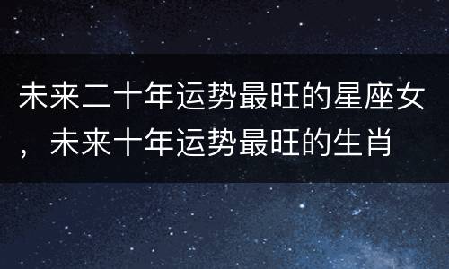未来二十年运势最旺的星座女，未来十年运势最旺的生肖