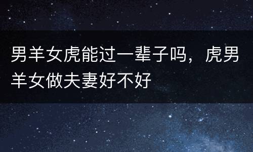 男羊女虎能过一辈子吗，虎男羊女做夫妻好不好