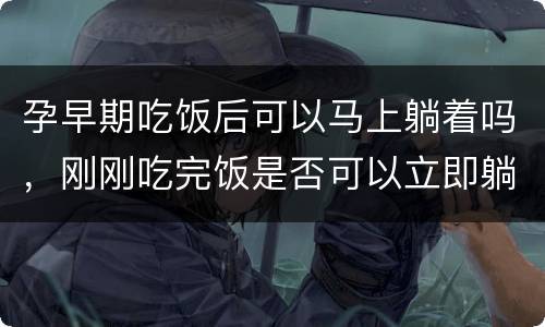 孕早期吃饭后可以马上躺着吗，刚刚吃完饭是否可以立即躺着休息