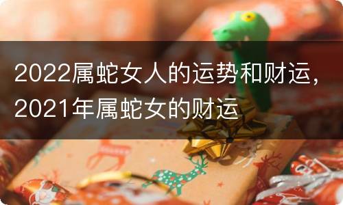 2022属蛇女人的运势和财运，2021年属蛇女的财运